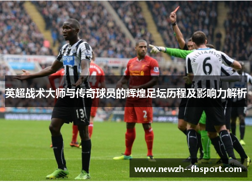 英超战术大师与传奇球员的辉煌足坛历程及影响力解析