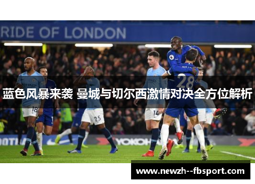 蓝色风暴来袭 曼城与切尔西激情对决全方位解析 蓝色风暴来袭 曼城与切尔西激情对决全方位解析