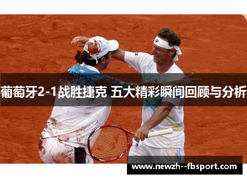 葡萄牙2-1战胜捷克 五大精彩瞬间回顾与分析