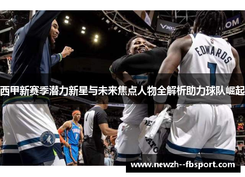 西甲新赛季潜力新星与未来焦点人物全解析助力球队崛起 西甲新赛季潜力新星与未来焦点人物全解析助力球队崛起