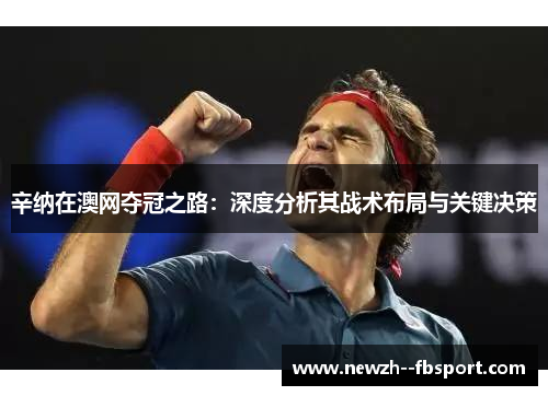 辛纳在澳网夺冠之路:深度分析其战术布局与关键决策 辛纳在澳网夺冠之路:深度分析其战术布局与关键决策