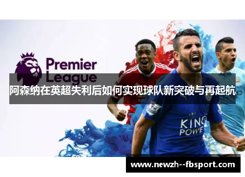 阿森纳在英超失利后如何实现球队新突破与再起航 阿森纳在英超失利后如何实现球队新突破与再起航