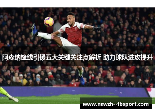 阿森纳锋线引援五大关键关注点解析 助力球队进攻提升 阿森纳锋线引援五大关键关注点解析 助力球队进攻提升