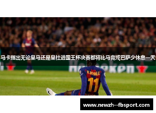 马卡指出无论皇马还是皇社进国王杯决赛都将比马竞或巴萨少休息一天