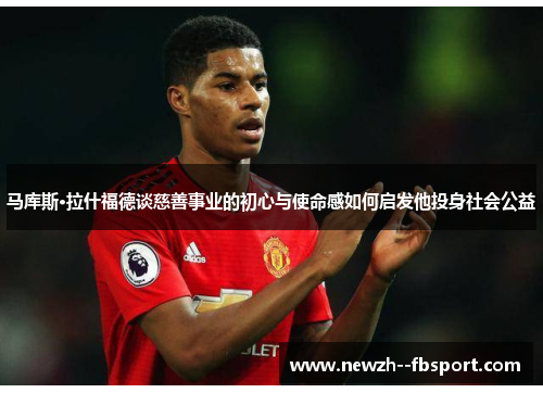 马库斯·拉什福德谈慈善事业的初心与使命感如何启发他投身社会公益