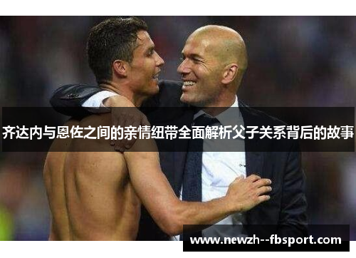 齐达内与恩佐之间的亲情纽带全面解析父子关系背后的故事 齐达内与恩佐之间的亲情纽带全面解析父子关系背后的故事