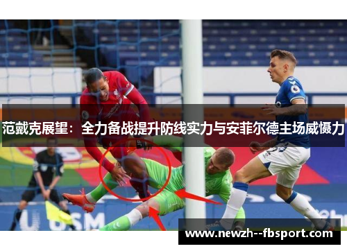 范戴克展望:全力备战提升防线实力与安菲尔德主场威慑力 范戴克展望:全力备战提升防线实力与安菲尔德主场威慑力