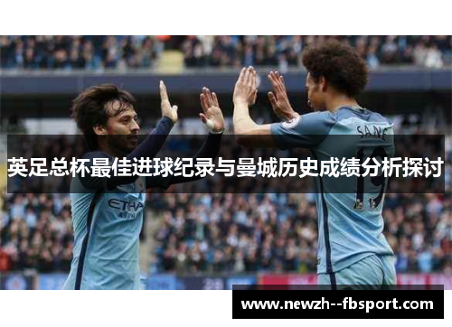 英足总杯最佳进球纪录与曼城历史成绩分析探讨 英足总杯最佳进球纪录与曼城历史成绩分析探讨