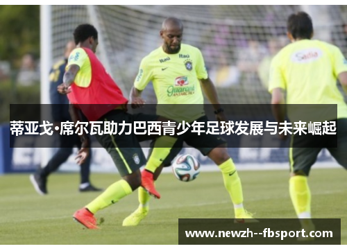 蒂亚戈·席尔瓦助力巴西青少年足球发展与未来崛起 蒂亚戈·席尔瓦助力巴西青少年足球发展与未来崛起