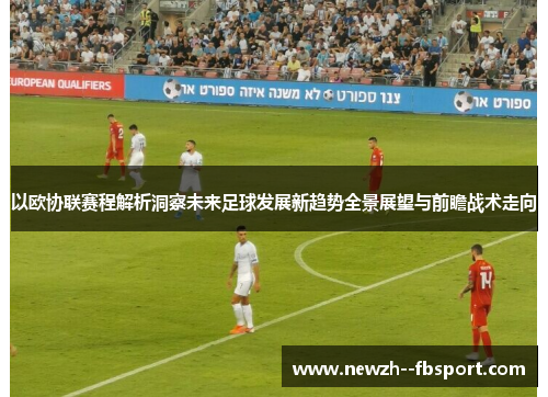 以欧协联赛程解析洞察未来足球发展新趋势全景展望与前瞻战术走向