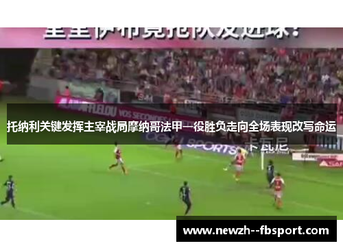 托纳利关键发挥主宰战局摩纳哥法甲一役胜负走向全场表现改写命运 托纳利关键发挥主宰战局摩纳哥法甲一役胜负走向全场表现改写命运