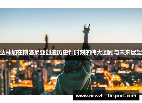达林加在博洛尼亚创造历史性时刻的伟大回顾与未来展望