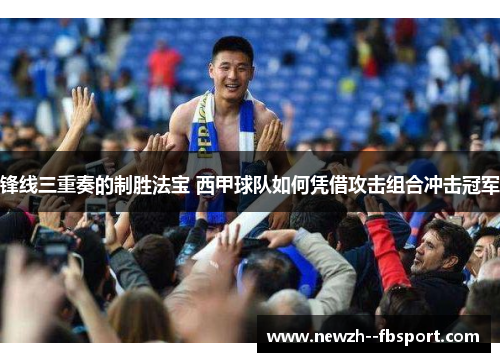 锋线三重奏的制胜法宝 西甲球队如何凭借攻击组合冲击冠军 锋线三重奏的制胜法宝 西甲球队如何凭借攻击组合冲击冠军
