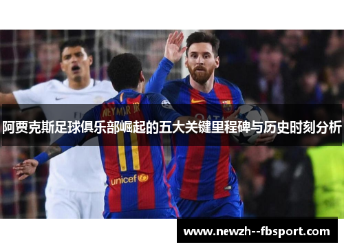 阿贾克斯足球俱乐部崛起的五大关键里程碑与历史时刻分析 阿贾克斯足球俱乐部崛起的五大关键里程碑与历史时刻分析