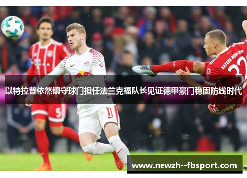 以特拉普依然镇守球门担任法兰克福队长见证德甲豪门稳固防线时代