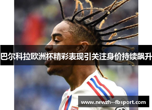 巴尔科拉欧洲杯精彩表现引关注身价持续飙升 巴尔科拉欧洲杯精彩表现引关注身价持续飙升