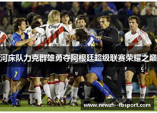 河床队力克群雄勇夺阿根廷超级联赛荣耀之巅 河床队力克群雄勇夺阿根廷超级联赛荣耀之巅