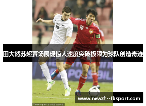 田大然苏超赛场展现惊人速度突破极限为球队创造奇迹 田大然苏超赛场展现惊人速度突破极限为球队创造奇迹