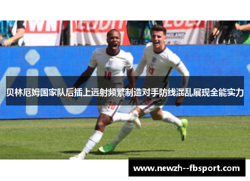 贝林厄姆国家队后插上远射频繁制造对手防线混乱展现全能实力 贝林厄姆国家队后插上远射频繁制造对手防线混乱展现全能实力