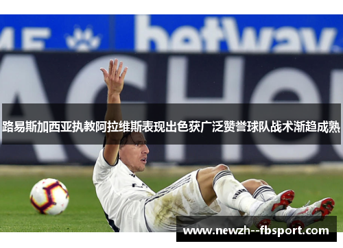 路易斯加西亚执教阿拉维斯表现出色获广泛赞誉球队战术渐趋成熟 路易斯加西亚执教阿拉维斯表现出色获广泛赞誉球队战术渐趋成熟