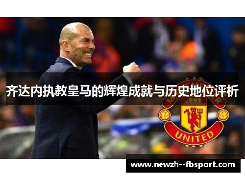 齐达内执教皇马的辉煌成就与历史地位评析