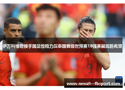 伊万科维奇接手国足惊险力压泰国晋级世预赛18强赛展现新希望
