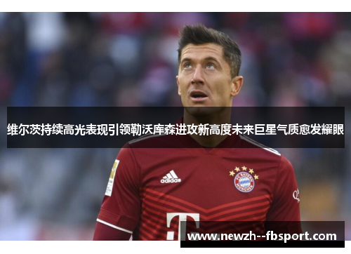 维尔茨持续高光表现引领勒沃库森进攻新高度未来巨星气质愈发耀眼
