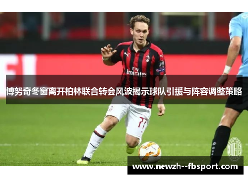 博努奇冬窗离开柏林联合转会风波揭示球队引援与阵容调整策略 博努奇冬窗离开柏林联合转会风波揭示球队引援与阵容调整策略