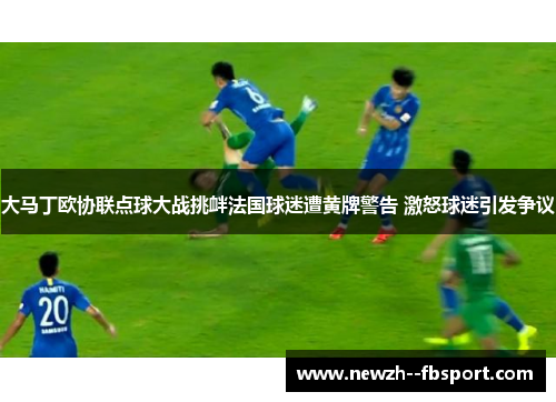 大马丁欧协联点球大战挑衅法国球迷遭黄牌警告 激怒球迷引发争议 大马丁欧协联点球大战挑衅法国球迷遭黄牌警告 激怒球迷引发争议