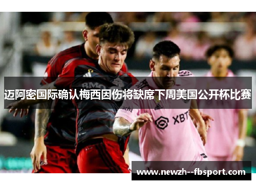 迈阿密国际确认梅西因伤将缺席下周美国公开杯比赛 迈阿密国际确认梅西因伤将缺席下周美国公开杯比赛