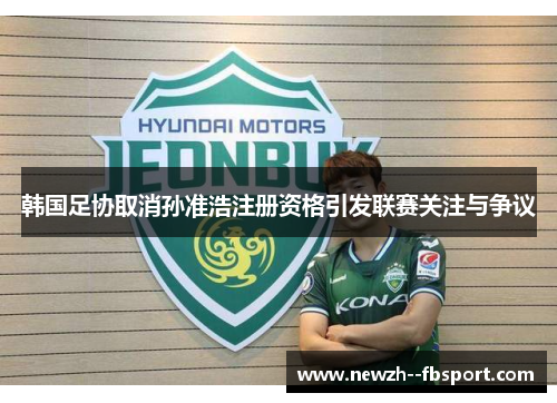 韩国足协取消孙准浩注册资格引发联赛关注与争议 韩国足协取消孙准浩注册资格引发联赛关注与争议