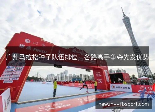 广州马拉松种子队伍排位，各路高手争夺先发优势