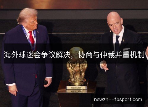 海外球迷会争议解决,协商与仲裁并重机制 海外球迷会争议解决,协商与仲裁并重机制