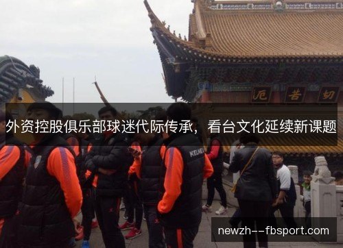 外资控股俱乐部球迷代际传承,看台文化延续新课题 外资控股俱乐部球迷代际传承,看台文化延续新课题