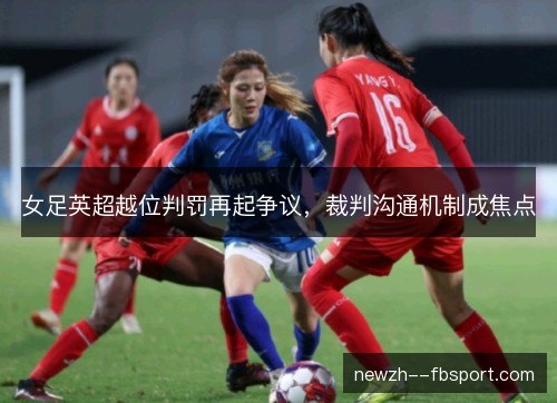 女足英超越位判罚再起争议，裁判沟通机制成焦点