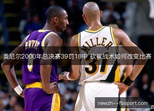 奥尼尔2000年总决赛39罚18中 砍鲨战术如何改变比赛